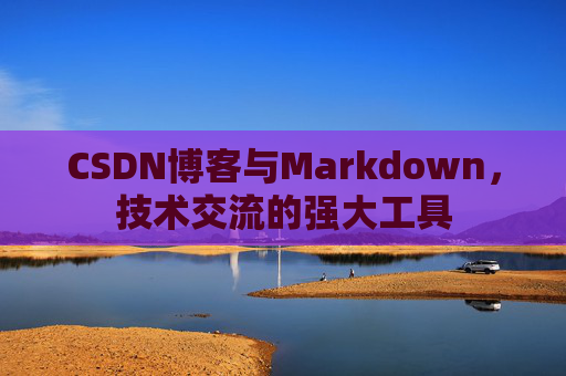 CSDN博客与Markdown，技术交流的强大工具